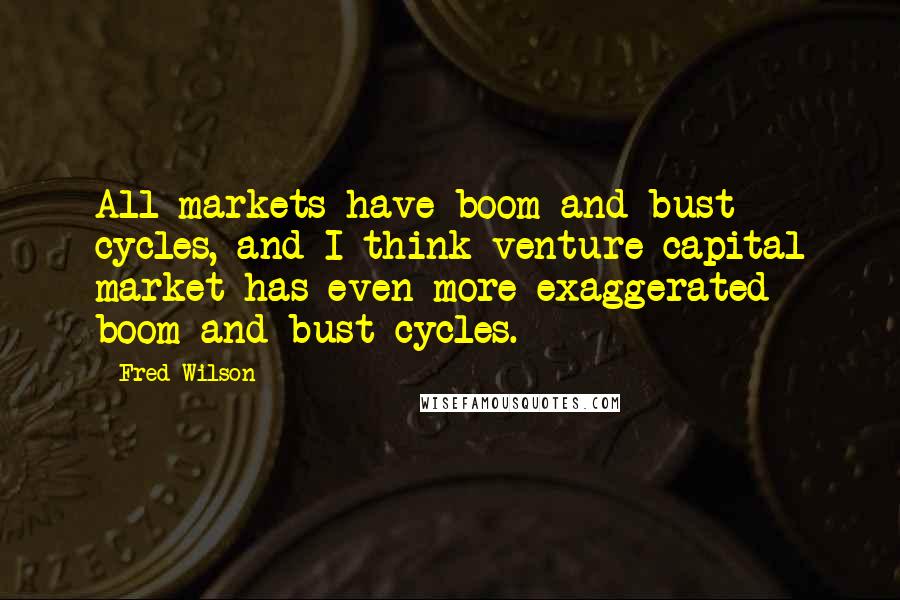 Fred Wilson Quotes: All markets have boom and bust cycles, and I think venture capital market has even more exaggerated boom and bust cycles.