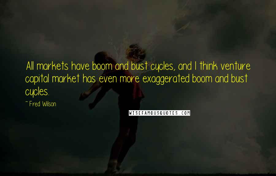 Fred Wilson Quotes: All markets have boom and bust cycles, and I think venture capital market has even more exaggerated boom and bust cycles.