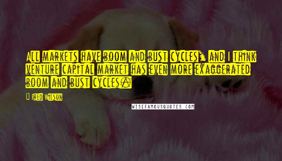 Fred Wilson Quotes: All markets have boom and bust cycles, and I think venture capital market has even more exaggerated boom and bust cycles.