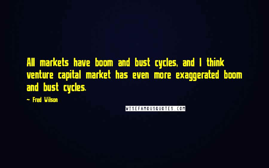 Fred Wilson Quotes: All markets have boom and bust cycles, and I think venture capital market has even more exaggerated boom and bust cycles.