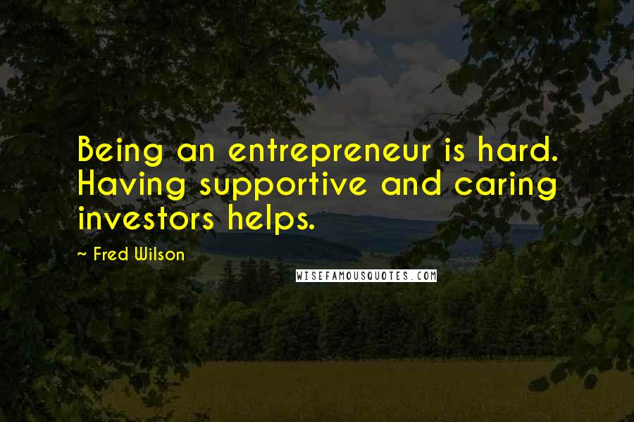 Fred Wilson Quotes: Being an entrepreneur is hard. Having supportive and caring investors helps.