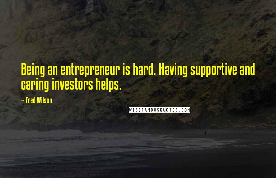 Fred Wilson Quotes: Being an entrepreneur is hard. Having supportive and caring investors helps.