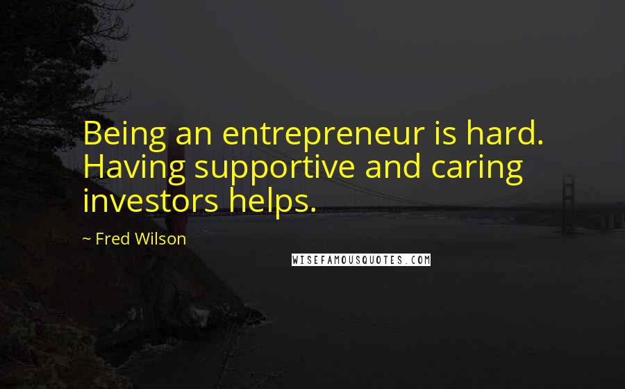 Fred Wilson Quotes: Being an entrepreneur is hard. Having supportive and caring investors helps.