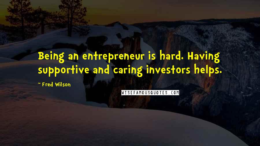Fred Wilson Quotes: Being an entrepreneur is hard. Having supportive and caring investors helps.