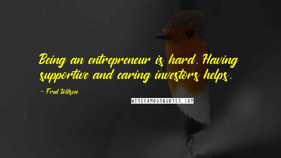 Fred Wilson Quotes: Being an entrepreneur is hard. Having supportive and caring investors helps.