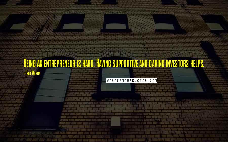 Fred Wilson Quotes: Being an entrepreneur is hard. Having supportive and caring investors helps.