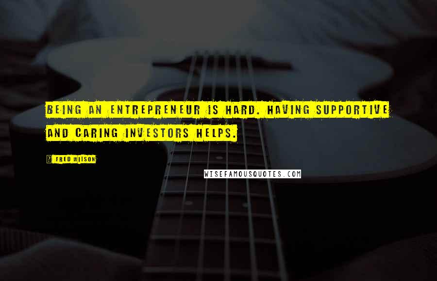 Fred Wilson Quotes: Being an entrepreneur is hard. Having supportive and caring investors helps.