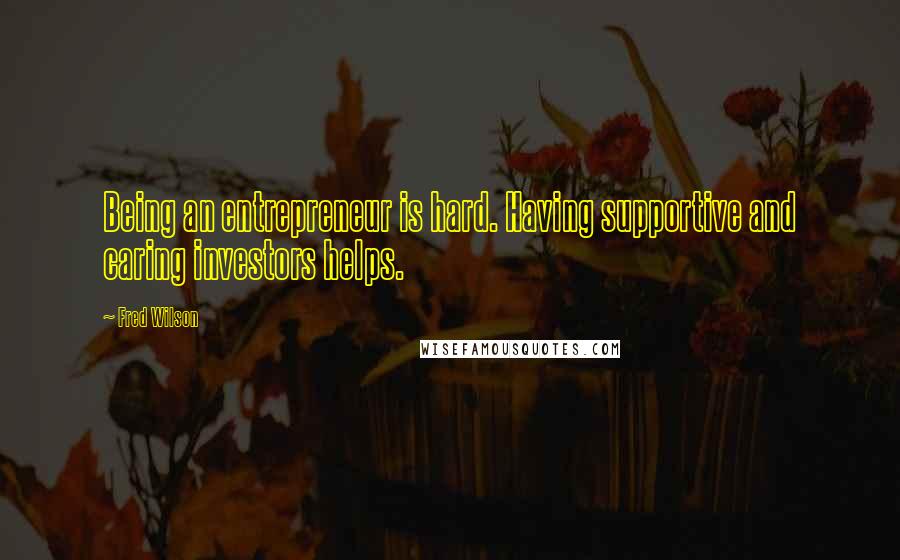 Fred Wilson Quotes: Being an entrepreneur is hard. Having supportive and caring investors helps.