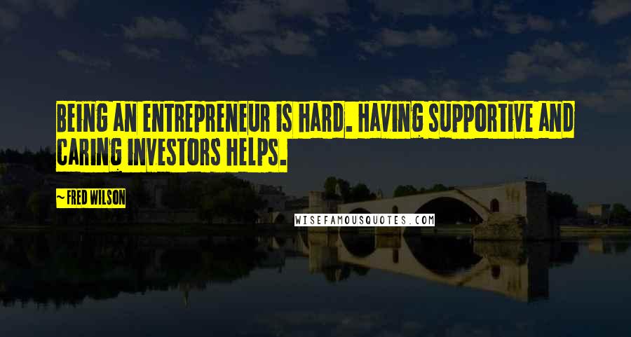 Fred Wilson Quotes: Being an entrepreneur is hard. Having supportive and caring investors helps.
