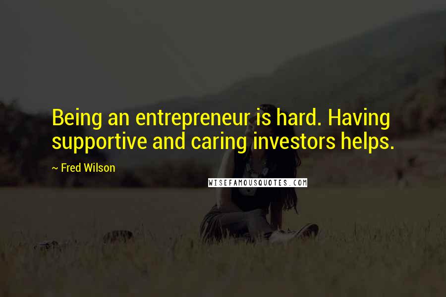 Fred Wilson Quotes: Being an entrepreneur is hard. Having supportive and caring investors helps.