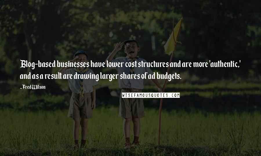 Fred Wilson Quotes: Blog-based businesses have lower cost structures and are more 'authentic,' and as a result are drawing larger shares of ad budgets.