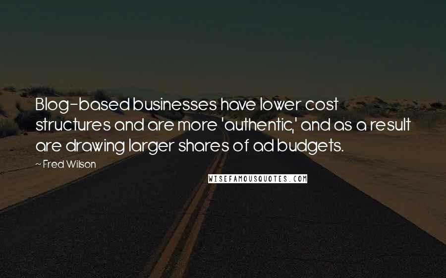 Fred Wilson Quotes: Blog-based businesses have lower cost structures and are more 'authentic,' and as a result are drawing larger shares of ad budgets.