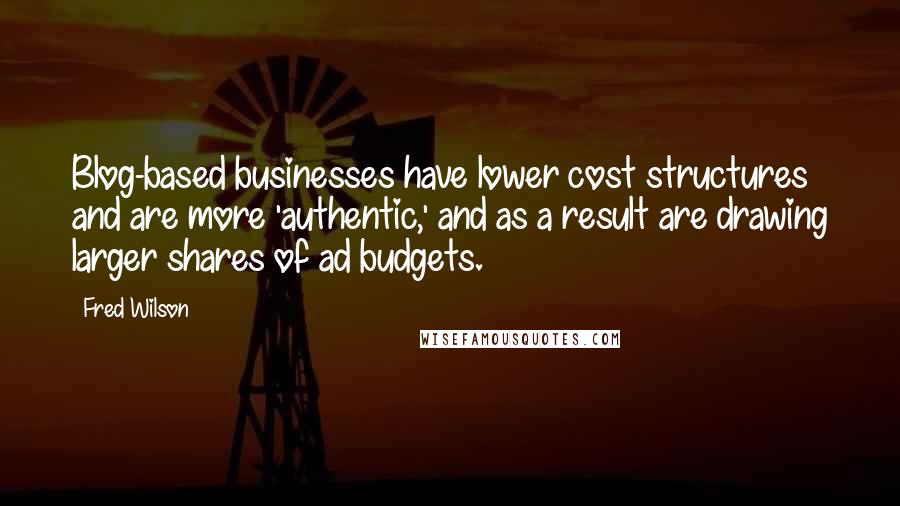 Fred Wilson Quotes: Blog-based businesses have lower cost structures and are more 'authentic,' and as a result are drawing larger shares of ad budgets.