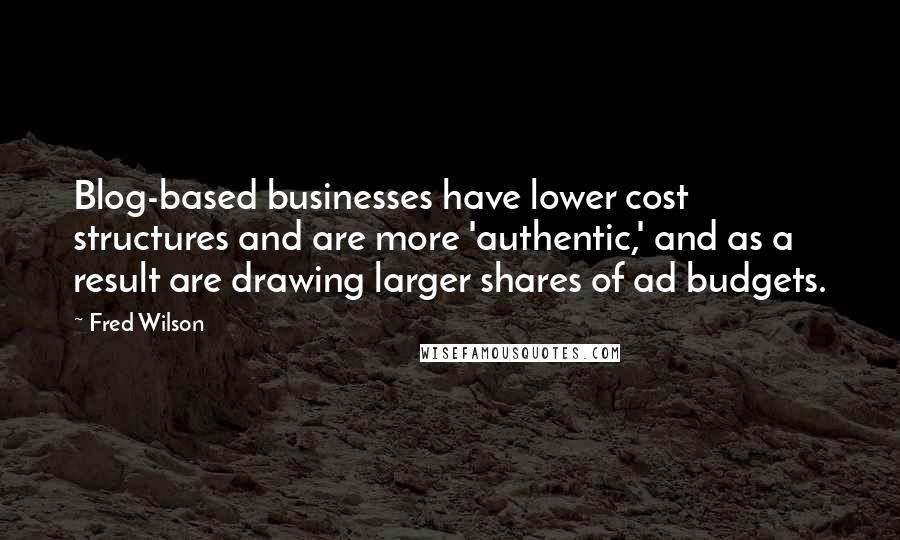 Fred Wilson Quotes: Blog-based businesses have lower cost structures and are more 'authentic,' and as a result are drawing larger shares of ad budgets.