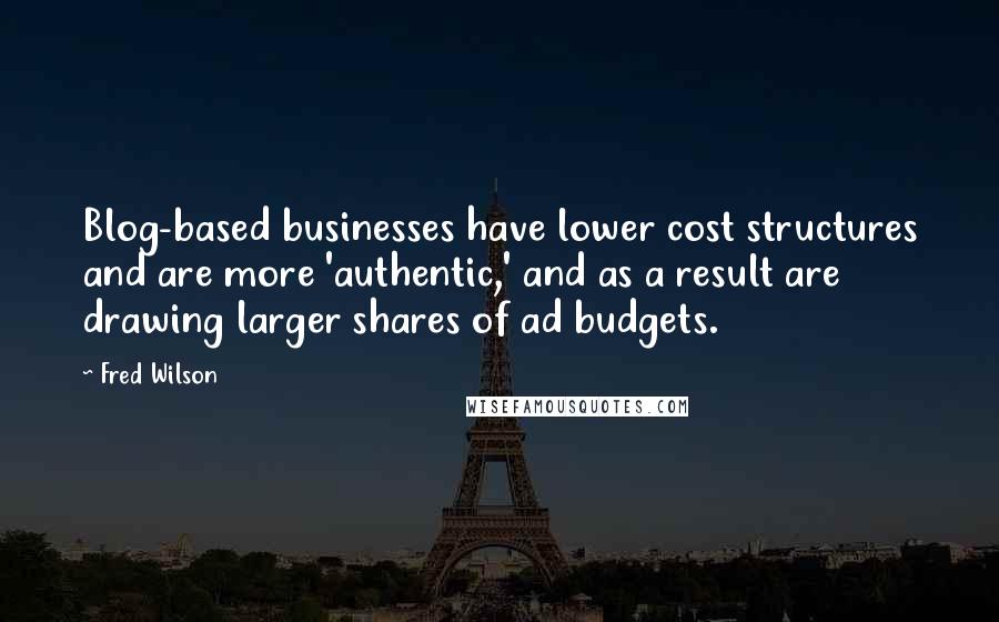 Fred Wilson Quotes: Blog-based businesses have lower cost structures and are more 'authentic,' and as a result are drawing larger shares of ad budgets.