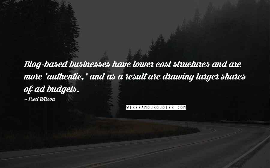 Fred Wilson Quotes: Blog-based businesses have lower cost structures and are more 'authentic,' and as a result are drawing larger shares of ad budgets.