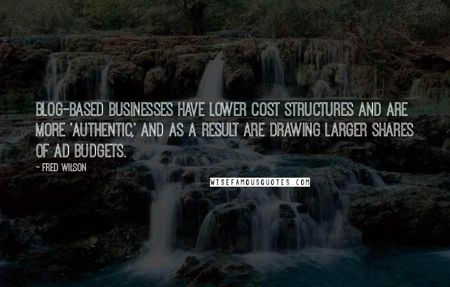 Fred Wilson Quotes: Blog-based businesses have lower cost structures and are more 'authentic,' and as a result are drawing larger shares of ad budgets.