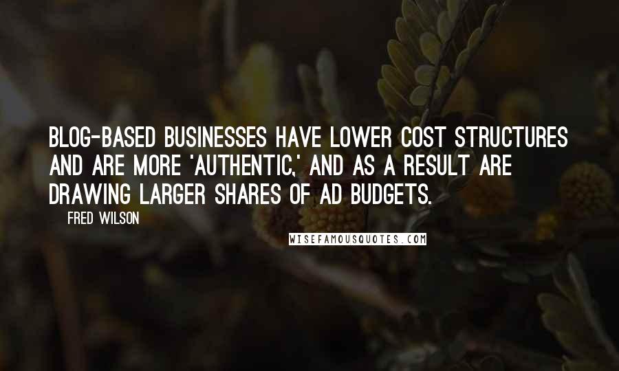 Fred Wilson Quotes: Blog-based businesses have lower cost structures and are more 'authentic,' and as a result are drawing larger shares of ad budgets.