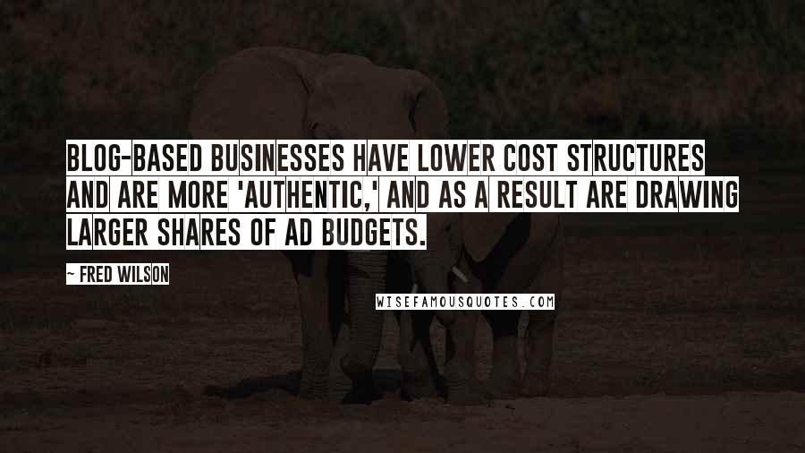 Fred Wilson Quotes: Blog-based businesses have lower cost structures and are more 'authentic,' and as a result are drawing larger shares of ad budgets.