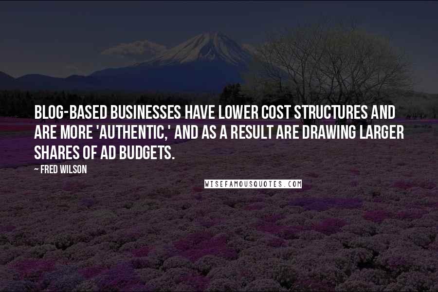 Fred Wilson Quotes: Blog-based businesses have lower cost structures and are more 'authentic,' and as a result are drawing larger shares of ad budgets.