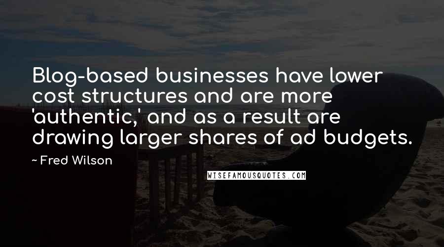 Fred Wilson Quotes: Blog-based businesses have lower cost structures and are more 'authentic,' and as a result are drawing larger shares of ad budgets.