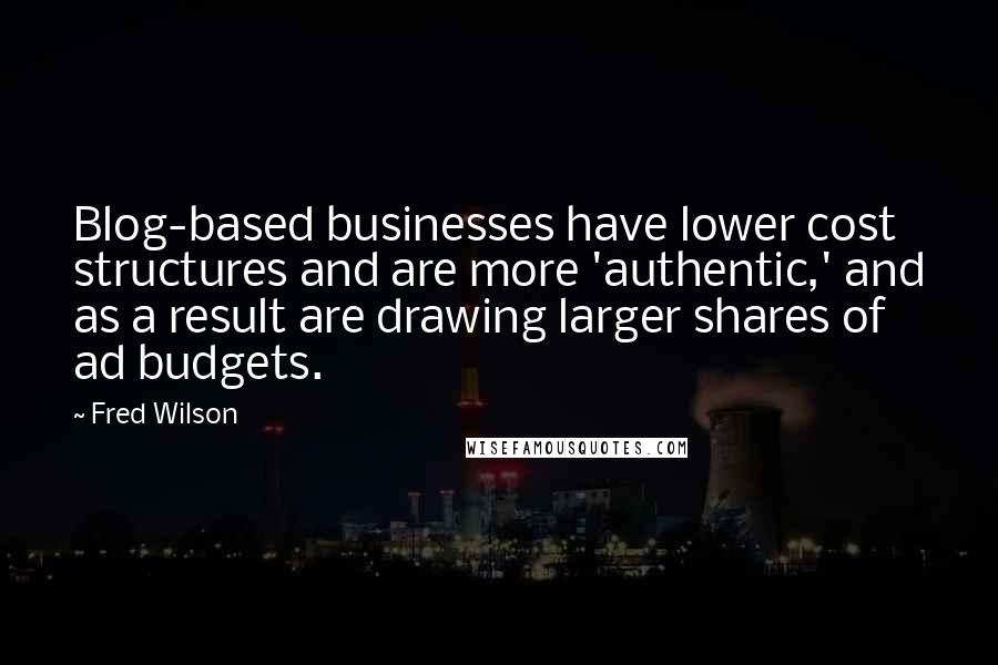 Fred Wilson Quotes: Blog-based businesses have lower cost structures and are more 'authentic,' and as a result are drawing larger shares of ad budgets.