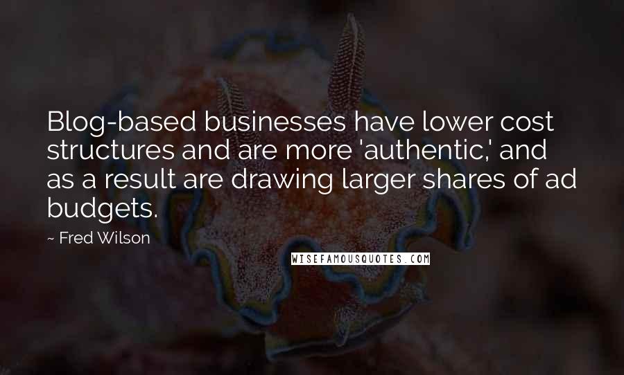 Fred Wilson Quotes: Blog-based businesses have lower cost structures and are more 'authentic,' and as a result are drawing larger shares of ad budgets.