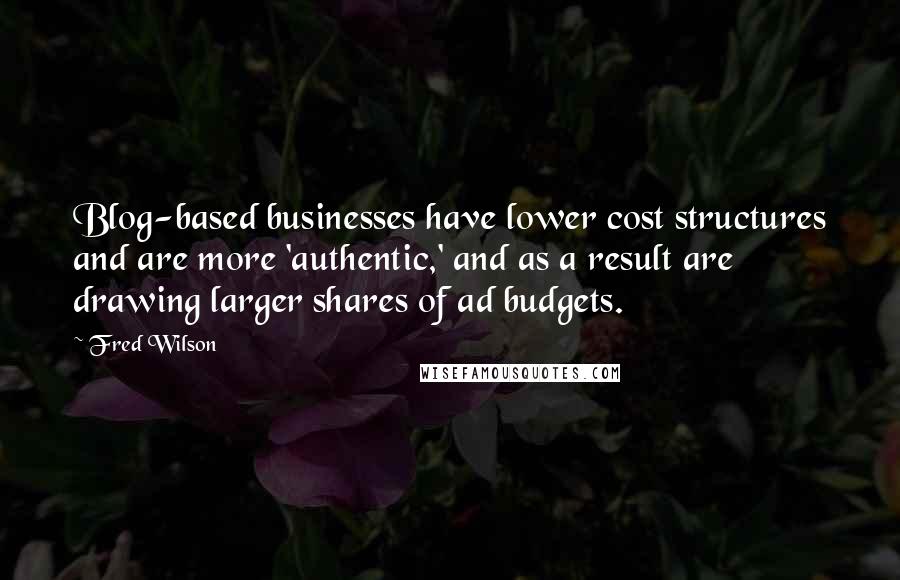 Fred Wilson Quotes: Blog-based businesses have lower cost structures and are more 'authentic,' and as a result are drawing larger shares of ad budgets.