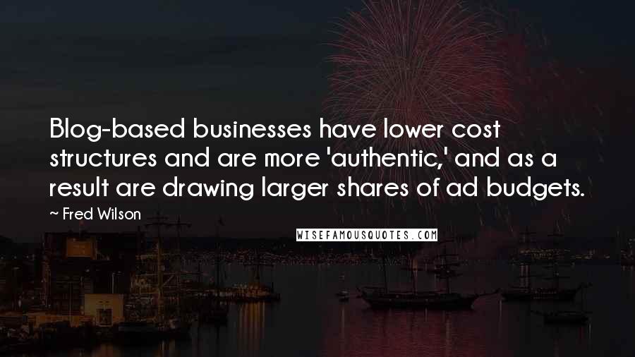 Fred Wilson Quotes: Blog-based businesses have lower cost structures and are more 'authentic,' and as a result are drawing larger shares of ad budgets.