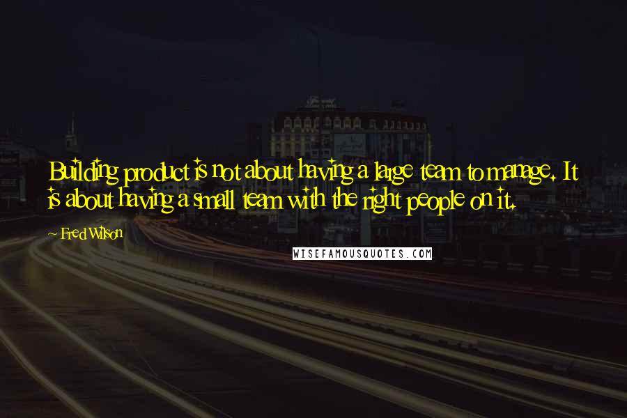 Fred Wilson Quotes: Building product is not about having a large team to manage. It is about having a small team with the right people on it.