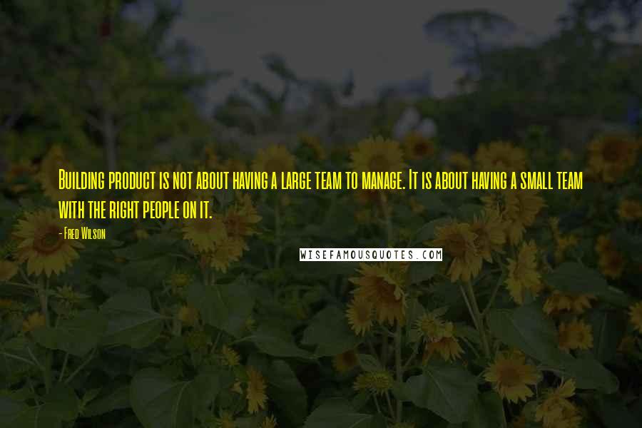 Fred Wilson Quotes: Building product is not about having a large team to manage. It is about having a small team with the right people on it.