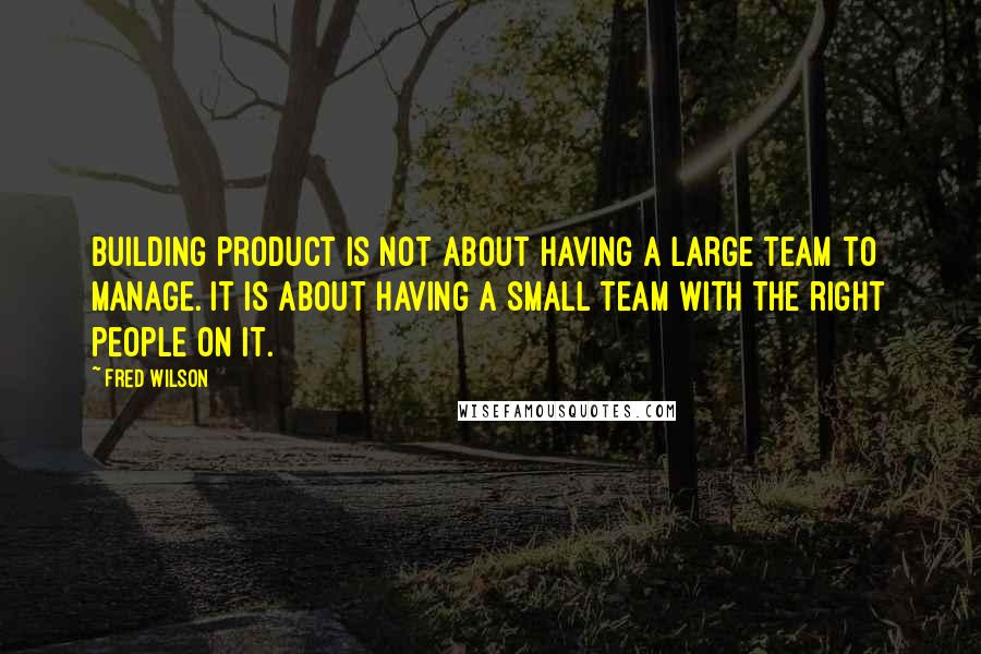 Fred Wilson Quotes: Building product is not about having a large team to manage. It is about having a small team with the right people on it.