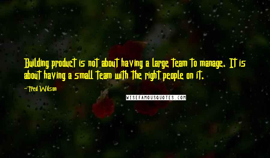 Fred Wilson Quotes: Building product is not about having a large team to manage. It is about having a small team with the right people on it.