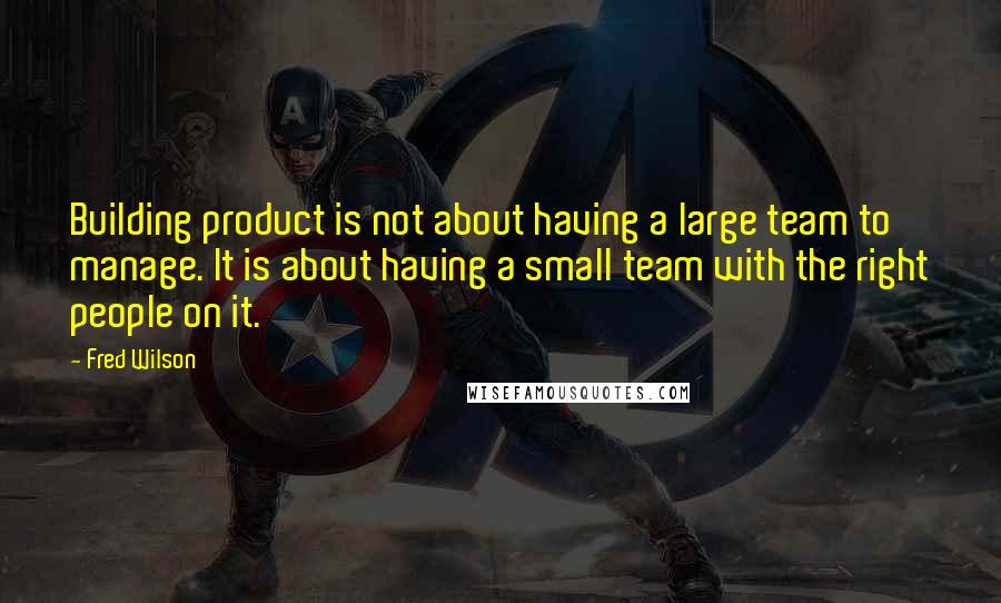 Fred Wilson Quotes: Building product is not about having a large team to manage. It is about having a small team with the right people on it.