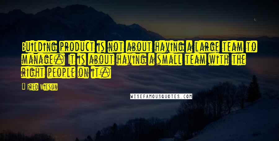 Fred Wilson Quotes: Building product is not about having a large team to manage. It is about having a small team with the right people on it.