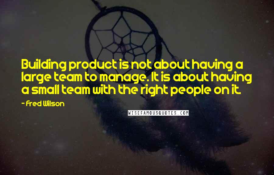 Fred Wilson Quotes: Building product is not about having a large team to manage. It is about having a small team with the right people on it.