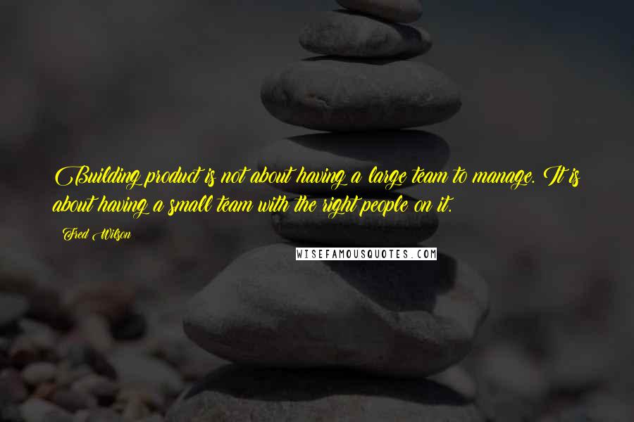 Fred Wilson Quotes: Building product is not about having a large team to manage. It is about having a small team with the right people on it.