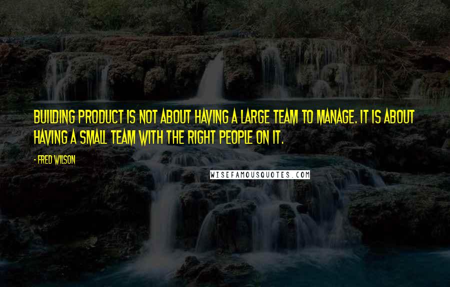 Fred Wilson Quotes: Building product is not about having a large team to manage. It is about having a small team with the right people on it.