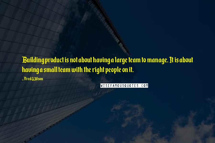 Fred Wilson Quotes: Building product is not about having a large team to manage. It is about having a small team with the right people on it.