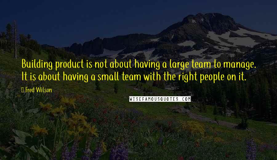 Fred Wilson Quotes: Building product is not about having a large team to manage. It is about having a small team with the right people on it.