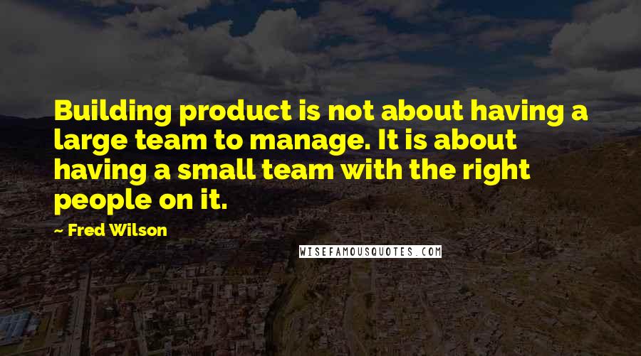 Fred Wilson Quotes: Building product is not about having a large team to manage. It is about having a small team with the right people on it.