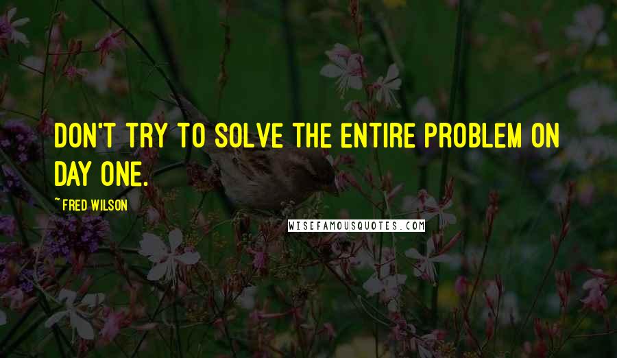 Fred Wilson Quotes: Don't try to solve the entire problem on day one.
