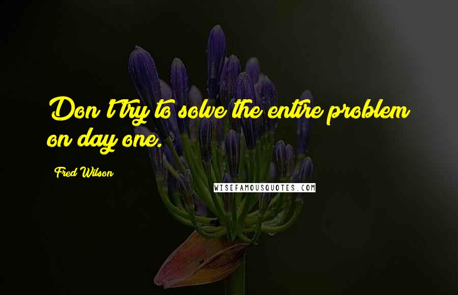 Fred Wilson Quotes: Don't try to solve the entire problem on day one.