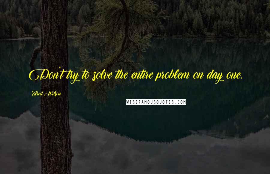 Fred Wilson Quotes: Don't try to solve the entire problem on day one.