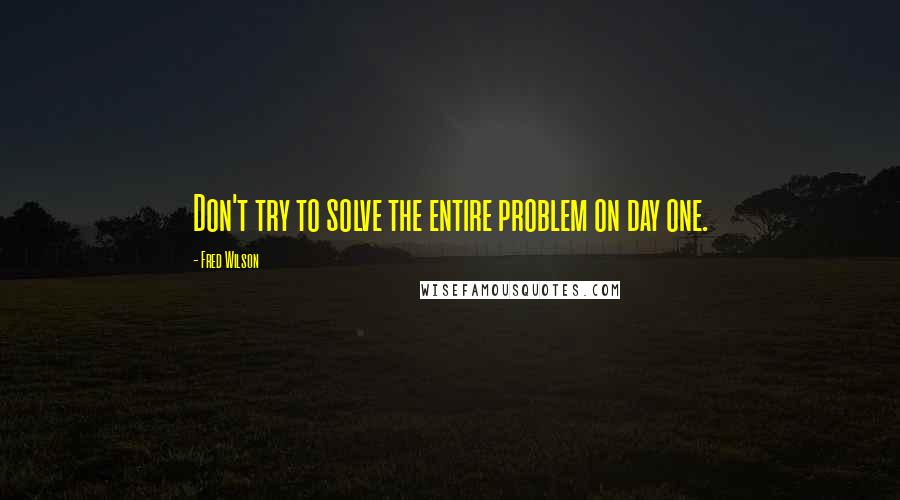 Fred Wilson Quotes: Don't try to solve the entire problem on day one.