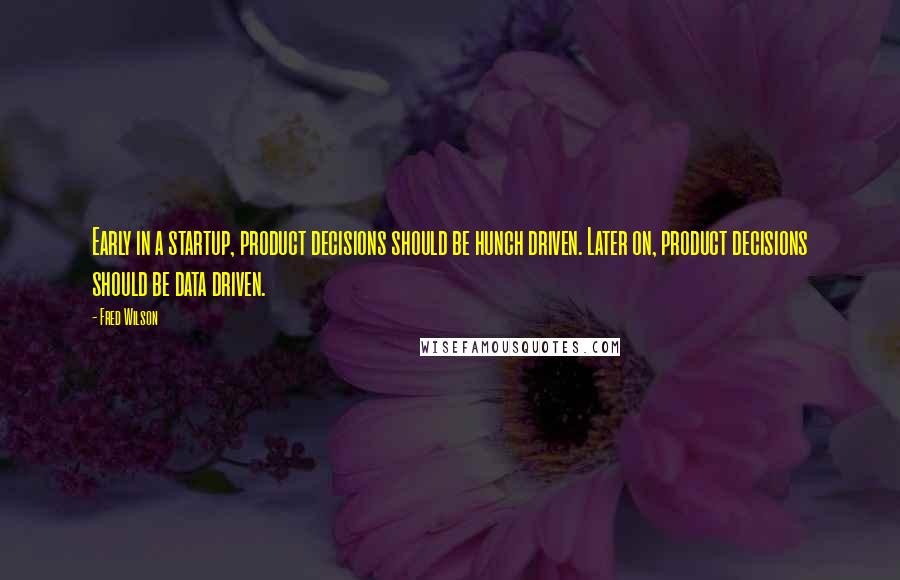 Fred Wilson Quotes: Early in a startup, product decisions should be hunch driven. Later on, product decisions should be data driven.