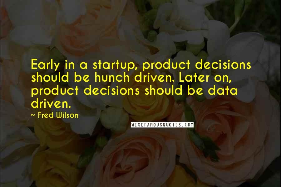 Fred Wilson Quotes: Early in a startup, product decisions should be hunch driven. Later on, product decisions should be data driven.