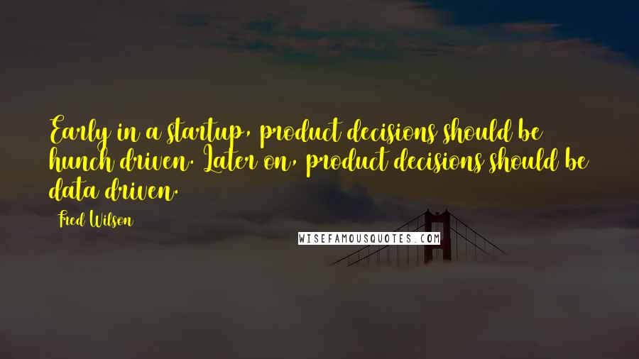 Fred Wilson Quotes: Early in a startup, product decisions should be hunch driven. Later on, product decisions should be data driven.