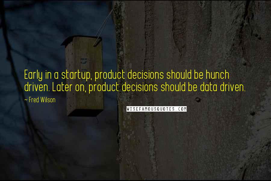 Fred Wilson Quotes: Early in a startup, product decisions should be hunch driven. Later on, product decisions should be data driven.