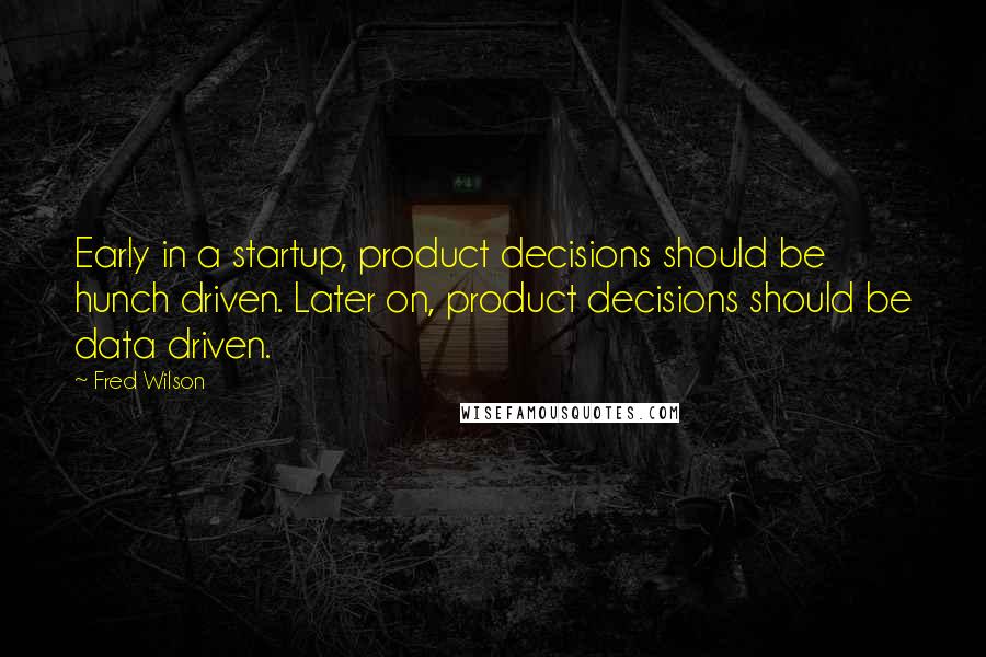 Fred Wilson Quotes: Early in a startup, product decisions should be hunch driven. Later on, product decisions should be data driven.